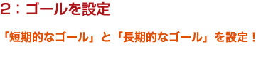 2：ゴールを設定｜「短期的なゴール」と「長期的なゴール」を設定！