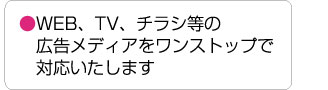 WEB、TV、チラシ等の 　広告メディアをワンストップで 　対応いたします